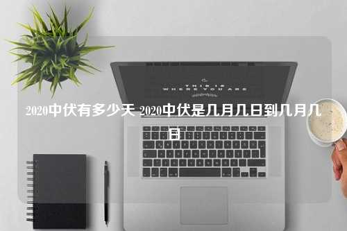 2020中伏有多少天 2020中伏是几月几日到几月几日