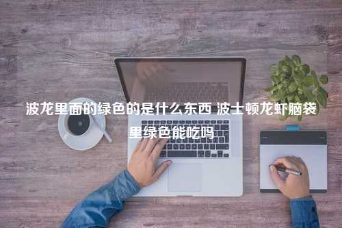 波龙里面的绿色的是什么东西 波士顿龙虾脑袋里绿色能吃吗