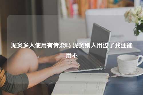 泥灸多人使用有传染吗 泥灸别人用过了我还能用不