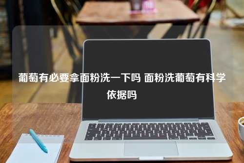 葡萄有必要拿面粉洗一下吗 面粉洗葡萄有科学依据吗 