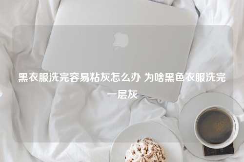 黑衣服洗完容易粘灰怎么办 为啥黑色衣服洗完一层灰