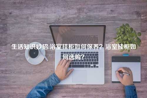 生活知识妙招:浴室挂柜如何保养？浴室挂柜如何选购？