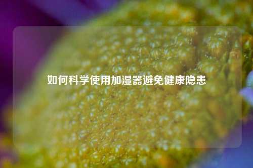 如何科学使用加湿器避免健康隐患