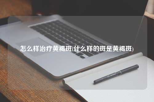 怎么样治疗黄褐斑(什么样的斑是黄褐斑)