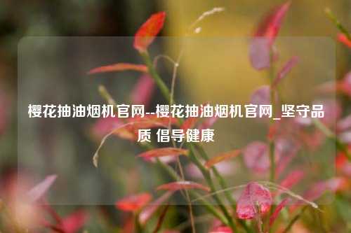 樱花抽油烟机官网--樱花抽油烟机官网_坚守品质 倡导健康