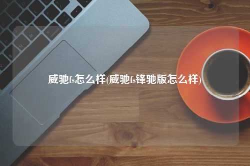 威驰fs怎么样(威驰fs锋驰版怎么样)