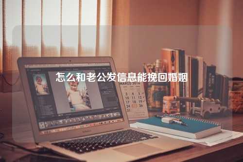 怎么和老公发信息能挽回婚姻