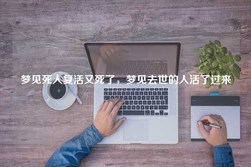 梦见死人复活又死了，梦见去世的人活了过来