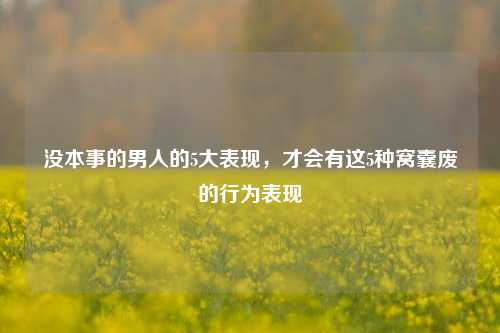 没本事的男人的5大表现，才会有这5种窝囊废的行为表现