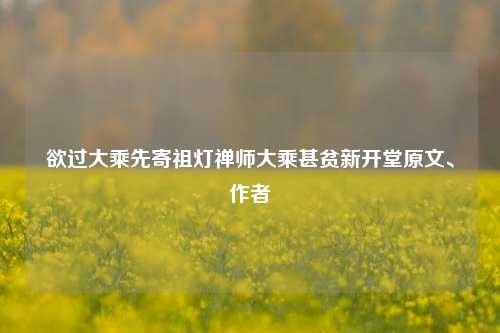 欲过大乘先寄祖灯禅师大乘甚贫新开堂原文、作者