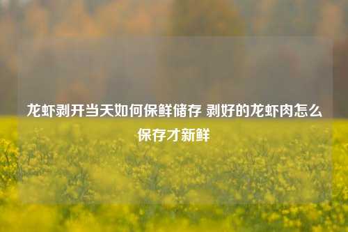 龙虾剥开当天如何保鲜储存 剥好的龙虾肉怎么保存才新鲜