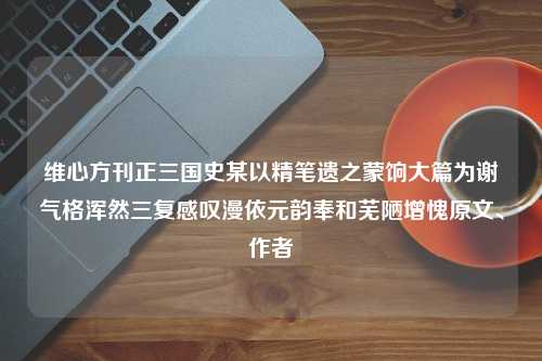 维心方刊正三国史某以精笔遗之蒙饷大篇为谢气格浑然三复感叹漫依元韵奉和芜陋增愧原文、作者