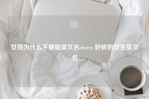 女孩为什么不要取英文名cherry 好听的女生英文名