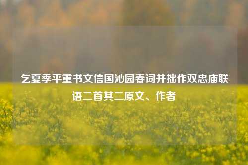 乞夏季平重书文信国沁园春词并拙作双忠庙联语二首其二原文、作者