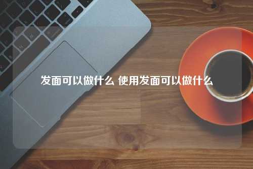 发面可以做什么 使用发面可以做什么