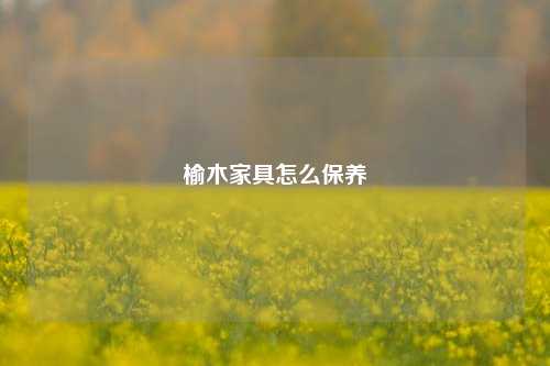 榆木家具怎么保养