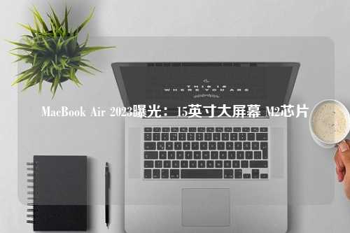 MacBook Air 2023曝光：15英寸大屏幕 M2芯片