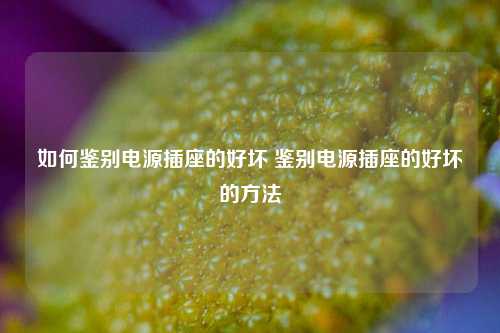 如何鉴别电源插座的好坏 鉴别电源插座的好坏的方法