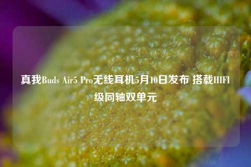 真我Buds Air5 Pro无线耳机5月10日发布 搭载HIFI级同轴双单元