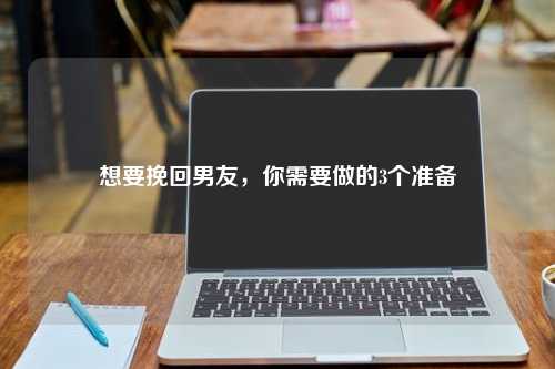 想要挽回男友，你需要做的3个准备