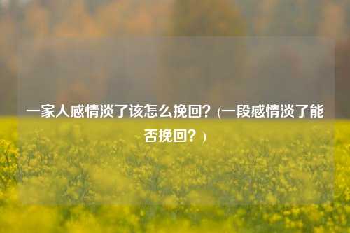 一家人感情淡了该怎么挽回？(一段感情淡了能否挽回？)