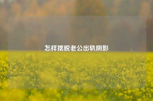 怎样摆脱老公出轨阴影