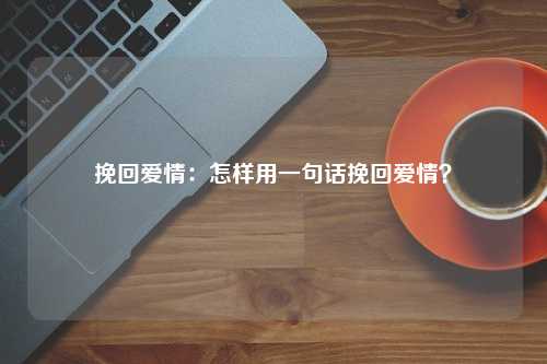 挽回爱情：怎样用一句话挽回爱情？