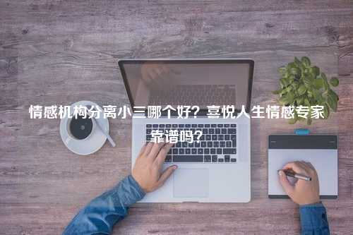 情感机构分离小三哪个好？喜悦人生情感专家靠谱吗？