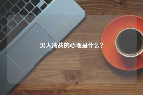 男人冷战的心理是什么？