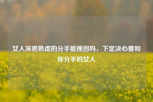 女人深思熟虑的分手能挽回吗，下定决心要和你分手的女人