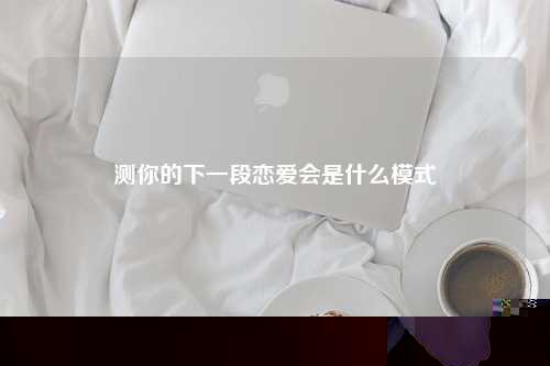 测你的下一段恋爱会是什么模式