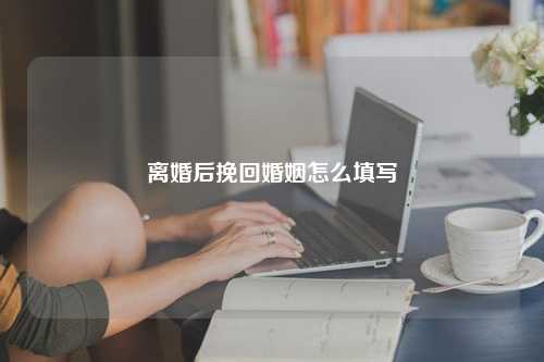 离婚后挽回婚姻怎么填写