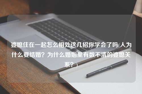 婆媳住在一起怎么相处这几招你学会了吗(人为什么要结婚？为什么婚姻里有数不清的婆媳关系？)