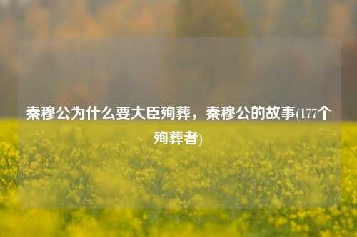 秦穆公为什么要大臣殉葬，秦穆公的故事(177个殉葬者)