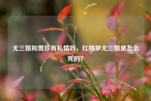 尤三姐和贾珍有私情吗，红楼梦尤三姐是怎么死的？