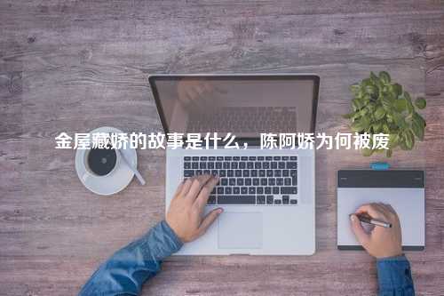 金屋藏娇的故事是什么，陈阿娇为何被废