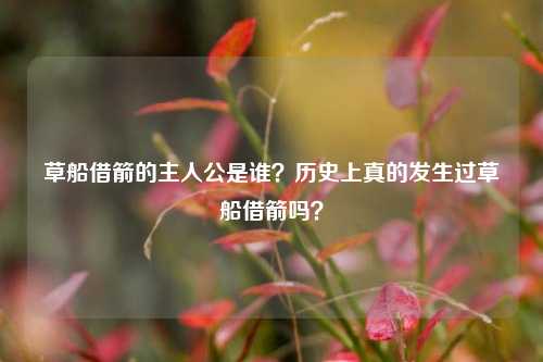 草船借箭的主人公是谁？历史上真的发生过草船借箭吗？