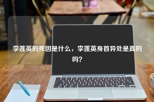 李莲英的死因是什么，李莲英身首异处是真的吗？