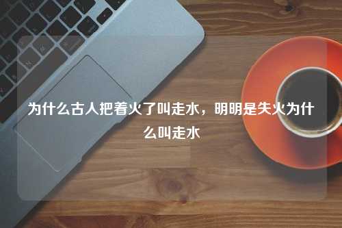 为什么古人把着火了叫走水，明明是失火为什么叫走水