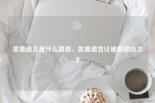 晁盖遗言是什么意思，晁盖遗言让谁做梁山之主