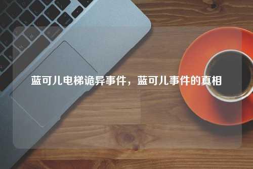 蓝可儿电梯诡异事件，蓝可儿事件的真相