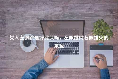 女人左眼跳是好兆头吗，左眼跳财右眼跳灾的来源