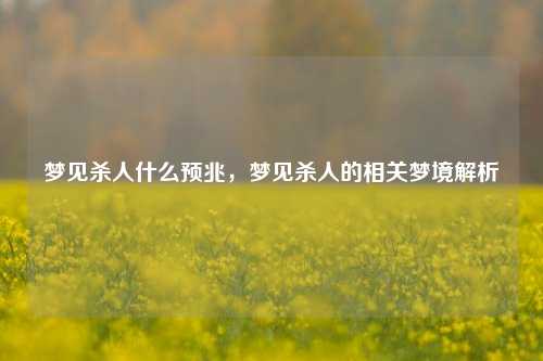 梦见杀人什么预兆，梦见杀人的相关梦境解析