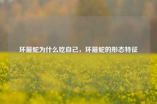 环箍蛇为什么吃自己，环箍蛇的形态特征