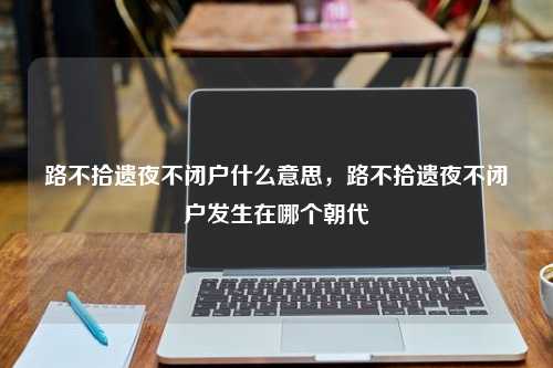 路不拾遗夜不闭户什么意思，路不拾遗夜不闭户发生在哪个朝代