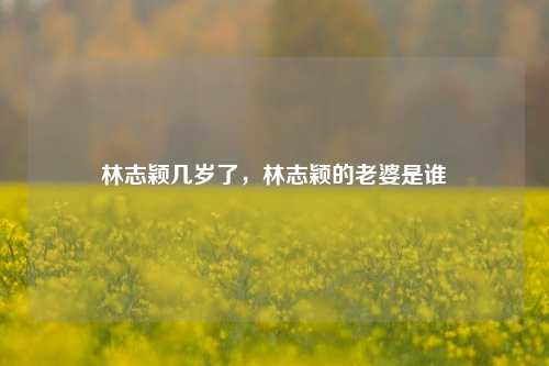 林志颖几岁了，林志颖的老婆是谁