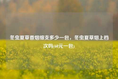 冬虫夏草香烟细支多少一包，冬虫夏草烟上档次吗(60元一包)