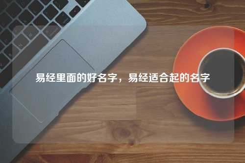 易经里面的好名字，易经适合起的名字