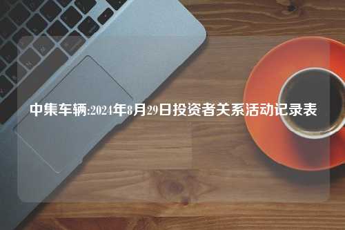 中集车辆:2024年8月29日投资者关系活动记录表