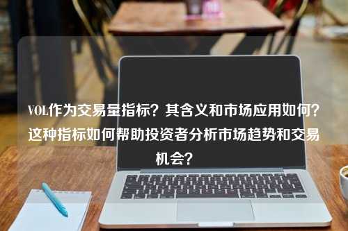 VOL作为交易量指标？其含义和市场应用如何？这种指标如何帮助投资者分析市场趋势和交易机会？